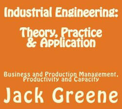 Industrial Engineering: Theory, Practice & Application: Business and Production Management, Productivity and Capacity - Jack Greene (2013)