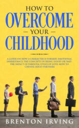 How to Overcome Your Childhood: A guide on how a character is formed; emotional inheritance; the concepts of being 'good' or 'bad'; the impact of pare (ISBN: 9781702566131)