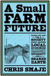 A Small Farm Future: Making the Case for a Society Built Around Local Economies Self-Provisioning Agricultural Diversity and a Shared Ear (ISBN: 9781603589024)