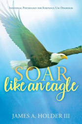 Soar Like An Eagle: Individual Psychology for Substance Use Disorders - James a Holder III (ISBN: 9781545325902)