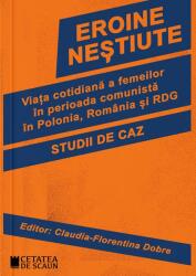 Eroine nestiute. Viata cotidiana a femeilor in perioada comunista in Polonia, Romania si RDG - Claudia-Florentina Dobre (ISBN: 9786065375048)