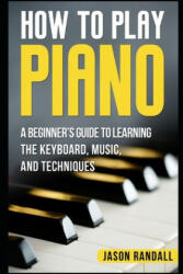 How to Play Piano: A Beginner's Guide to Learning the Keyboard, Music, and Techniques - Jason Randall (ISBN: 9781976833076)