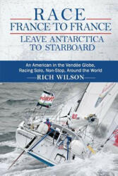Race France to France: Leave Antarctica to Starboard: An American in the Vendée Globe, Racing Solo, Non-Stop, Around the World - Rich Wilson (ISBN: 9780615666563)