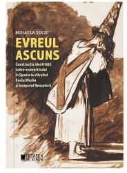 Evreul ascuns. Constructia identitatii iudeo-convertitului in Spania la sfarsitul Evului Mediu si inceputul Renasterii - Mihaela Suciu (ISBN: 9786065374645)