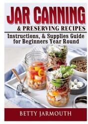 Jar Canning and Preserving Recipes Instructions & Supplies Guide for Beginners Year Round (ISBN: 9780359120130)