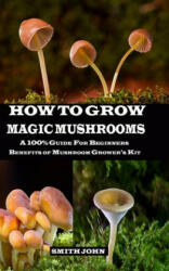 How to Grow Magic Mushrooms: A 100% Guide for Beginners. Benefits of Mushroom Grower's kit - Smith John (ISBN: 9781689724852)