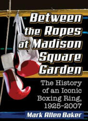 Between the Ropes at Madison Square Garden: The History of an Iconic Boxing Ring 1925-2007 (ISBN: 9781476671833)