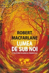 Lumea de sub noi. O calatorie in adancul pamantului - Robert Macfarlane (ISBN: 9789734683239)