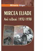 Mircea Eliade. Anii tulburi 1932-1938 - Mihaela Gligor (ISBN: 9789731727172)