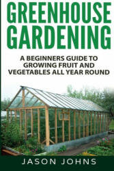 Greenhouse Gardening - A Beginners Guide To Growing Fruit and Vegetables All Year Round - Jason Johns (ISBN: 9781838336004)