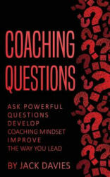 Coaching Questions: Ask Powerful Questions, Develop Coaching Mindset, Improve the Way You Lead - Jack Davies (2017)