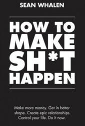 How to Make Sh*t Happen : Make More Money, Get in Better Shape, Create Epic Relationships and Control Your Life! - Sean Whalen (2018)