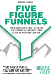 Five Figure Funnels: How To Sell Marketing Funnel Services To Your Customers For Five Figures In Any Market, No Matter Your Experience - Dave Foy (ISBN: 9781649451293)