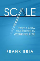 Scale: How to Grow Your Business by Working Less - Frank H Bria (ISBN: 9780985725457)