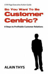 So You Want To Be Customer-Centric? : 8 Steps To Profitable Customer Relations - Alain Thys (ISBN: 9781463785147)