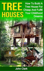 Tree Houses: How To Build A Tree House For Cheap And Fulfill Your Childhood Dreams - John Clark (2016)