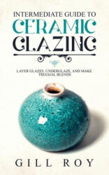 Intermediate Guide to Ceramic Glazing: Layer Glazes, Underglaze, and Make Triaxial Blends - Gill Roy (ISBN: 9781670539953)