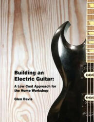 Building an Electric Guitar: A Low Cost Approach for the Home Workshop - Glen D Davis (ISBN: 9781542583534)