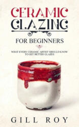 Ceramic Glazing for Beginners: What Every Ceramic Artist Should Know to Get Better Glazes - Gill Roy (ISBN: 9781702774161)