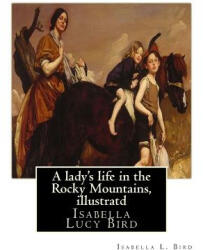 A lady's life in the Rocky Mountains, By Isabella L. Bird, illustratd: Isabella Lucy Bird - Isabella L Bird (2016)
