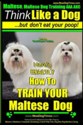 Maltese, Maltese Dog Training AAA AKC: Think Like a Dog But Don'T Eat Your Poop! - Maltese Breed Expert Training -: Here's EXACLTY How To TRAIN Your M - MR Paul Allen Pearce (ISBN: 9781502882905)