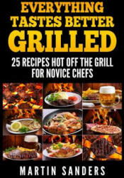 Everything Tastes Better Grilled: 25 Recipes Hot off the Grill for Novice Chefs - Martin Sanders (ISBN: 9781511980531)