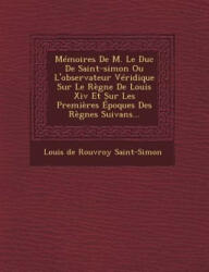Memoires de M. Le Duc de Saint-Simon Ou L'Observateur Veridique Sur Le Regne de Louis XIV Et Sur Les Premieres Epoques Des Regnes Suivans. . . - Louis De Rouvroy Saint-Simon (ISBN: 9781249514343)