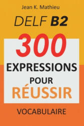 Vocabulaire DELF B2 - 300 expressions pour reussir - Jean K. Mathieu (ISBN: 9781654875794)
