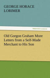 Old Gorgon Graham More Letters from a Self-Made Merchant to His Son - George Horace Lorimer (2011)