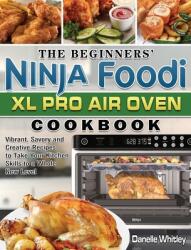 The Beginners' Ninja Foodi XL Pro Air Oven Cookbook: Vibrant Savory and Creative Recipes to Take Your Kitchen Skills to a Whole New Level (ISBN: 9781801668293)