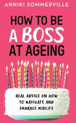 How to Be a Boss at Ageing: Real advice on how to navigate and embrace midlife (ISBN: 9781800195189)