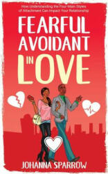 Fearful- Avoidant in Love: How Understanding the Four Main Styles of Attachment Can Impact Your Relationship - Heather Pendley, Johanna Sparrow (2018)