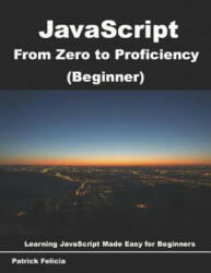 JavaScript from Zero to Proficiency (Beginner): Learn JavaScript for Beginners Step-By-Step - Patrick Felicia (2018)