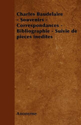 Charles Baudelaire - Souvenirs - Correspondances - Bibliographie - Suivie de Pieces Inedites - Anonyme (2010)