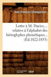Lettre A M. Dacier, Relative A l'Alphabet Des Hieroglyphes Phonetiques (Ed. 1822-1833) - Jean-Francois Champollion (2018)