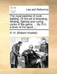 Royal Pastime of Cock-Fighting. or the Art of Breeding, Feeding, Fighting and Curing Cocks of the Game. . . . by R. H. a Lover of the Sport, . . . - R. H. (2010)