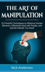 The Art of Manipulation: 10 Powerful Techniques to Influence Human Behavior, Effectively Deal with People, and Get the Results You Want - Nick Anderson (2019)