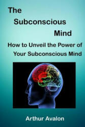 The Subconscious Mind: How to unveil the Power of Your Subconscious Mind - Arthur Avalon (2015)