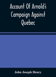Account Of Arnold'S Campaign Against Quebec: And Of The Hardships And Sufferings Of That Band Of Heroes Who Traversed The Wilderness Of Maine From Cam (ISBN: 9789354485565)