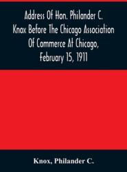 Address Of Hon. Philander C. Knox Before The Chicago Association Of Commerce At Chicago February 15 1911 (ISBN: 9789354485497)