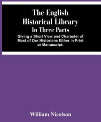 The English Historical Library: In Three Parts. Giving A Short View And Character Of Most Of Our Historians Either In Print Or Manuscript: With An Acc (ISBN: 9789354481857)