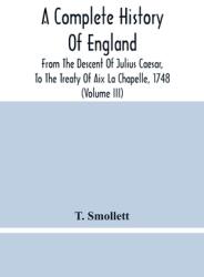 A Complete History Of England: From The Descent Of Julius Caesar To The Treaty Of Aix La Chapelle 1748. Containing The Transactions Of One Thousand (ISBN: 9789354480423)