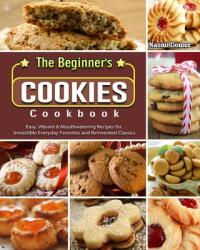 The Beginner's Cookies Cookbook: Easy Vibrant & Mouthwatering Recipes for Irresistible Everyday Favorites and Reinvented Classics (ISBN: 9781802440386)