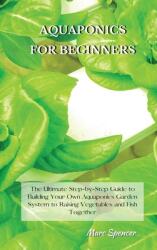 Aquaponics for Beginners: The Ultimate Step-by-Step Guide to Building Your Own Aquaponics Garden System to Raising Vegetables and Fish Together (ISBN: 9781802227451)