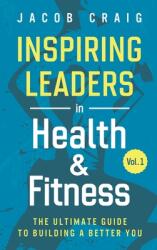 Inspiring Leaders in Health & Fitness Vol. 1: The Ultimate Guide to Building a Better You (ISBN: 9781736378106)