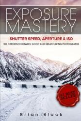 Exposure Mastery: Aperture Shutter Speed & ISO: The Difference Between Good and Breathtaking Photographs (ISBN: 9781456637224)