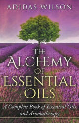 Alchemy of Essential Oils - A Complete Book of Essential Oils and Aromatherapy (ISBN: 9781393738848)
