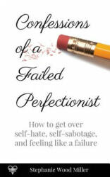 Confessions of a Failed Perfectionist: How to Get Over Self-Hate, Self-Sabotage and Feeling Like a Failure - Stephanie Wood Miller (2018)