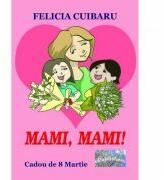 Mami, mami! Cadou de 8 Martie - Felicia Cuibaru (ISBN: 9786060491712)