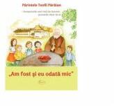 Am fost si eu odata mic. Parintele Teofil Paraian - inceputurile unei vieti de bucurie, povestite chiar de el - Teofil Paraian (ISBN: 9786068933276)